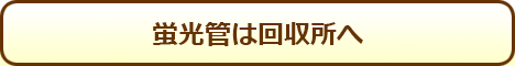 蛍光管は回収所へ